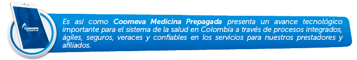 Es así como Coomeva Medicina Prepagada presenta un avance tecnológico importante para el sistema de la salud en Colombia a través de procesos integrados, ágiles, seguros, veraces y confiables en los servicios para nuestros prestadores y afiliados.